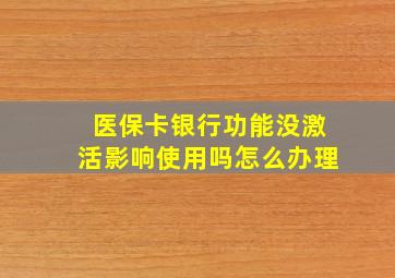 医保卡银行功能没激活影响使用吗怎么办理