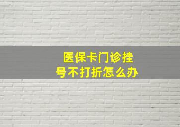 医保卡门诊挂号不打折怎么办