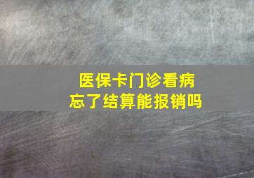 医保卡门诊看病忘了结算能报销吗