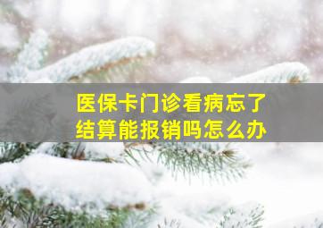 医保卡门诊看病忘了结算能报销吗怎么办