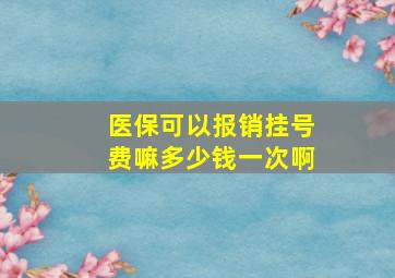 医保可以报销挂号费嘛多少钱一次啊