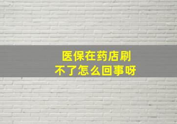 医保在药店刷不了怎么回事呀