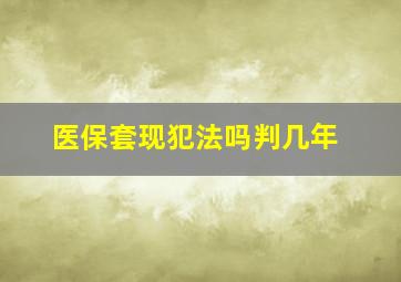 医保套现犯法吗判几年