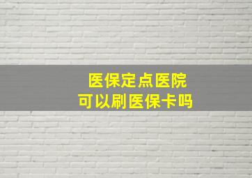 医保定点医院可以刷医保卡吗