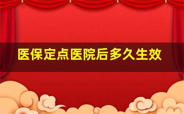 医保定点医院后多久生效