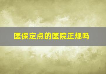 医保定点的医院正规吗