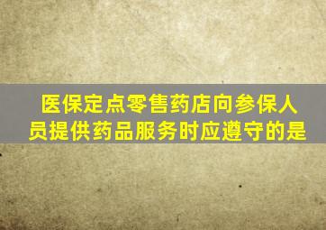 医保定点零售药店向参保人员提供药品服务时应遵守的是