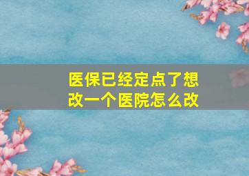 医保已经定点了想改一个医院怎么改