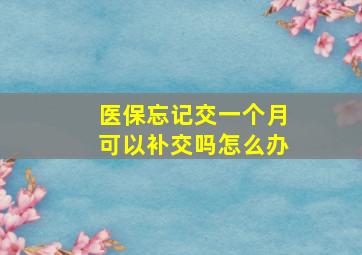 医保忘记交一个月可以补交吗怎么办