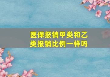 医保报销甲类和乙类报销比例一样吗