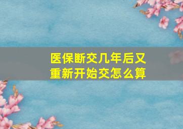 医保断交几年后又重新开始交怎么算