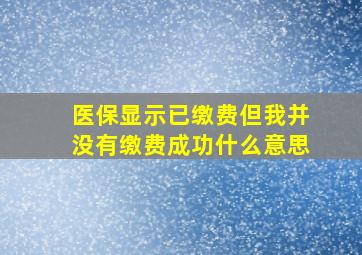 医保显示已缴费但我并没有缴费成功什么意思