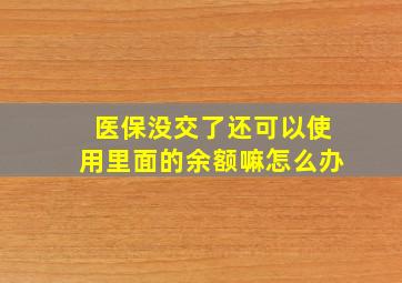 医保没交了还可以使用里面的余额嘛怎么办