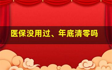 医保没用过、年底清零吗