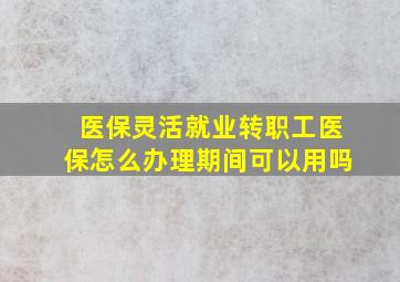 医保灵活就业转职工医保怎么办理期间可以用吗