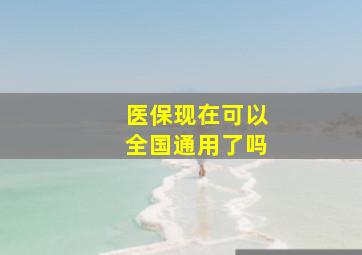 医保现在可以全国通用了吗