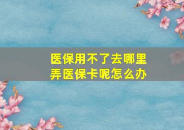 医保用不了去哪里弄医保卡呢怎么办