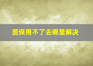 医保用不了去哪里解决