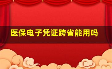 医保电子凭证跨省能用吗