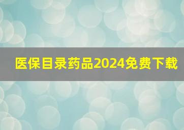 医保目录药品2024免费下载