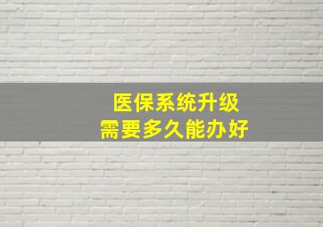 医保系统升级需要多久能办好