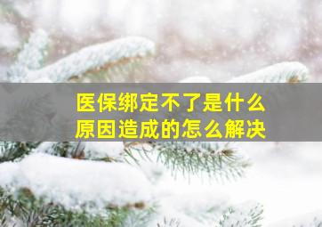 医保绑定不了是什么原因造成的怎么解决