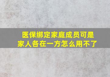 医保绑定家庭成员可是家人各在一方怎么用不了