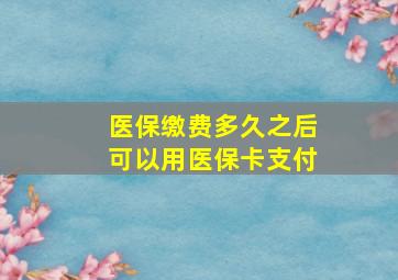 医保缴费多久之后可以用医保卡支付