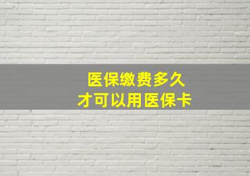 医保缴费多久才可以用医保卡