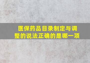 医保药品目录制定与调整的说法正确的是哪一项