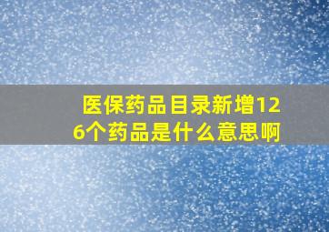 医保药品目录新增126个药品是什么意思啊