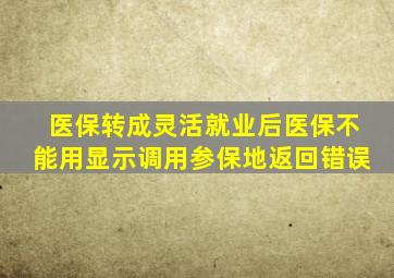 医保转成灵活就业后医保不能用显示调用参保地返回错误