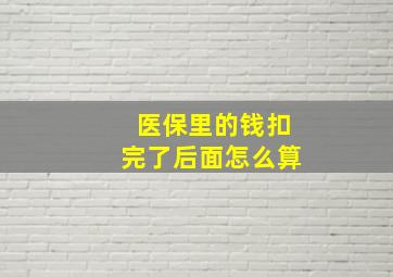 医保里的钱扣完了后面怎么算