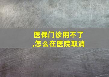 医保门诊用不了,怎么在医院取消