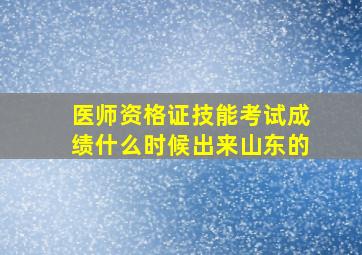 医师资格证技能考试成绩什么时候出来山东的