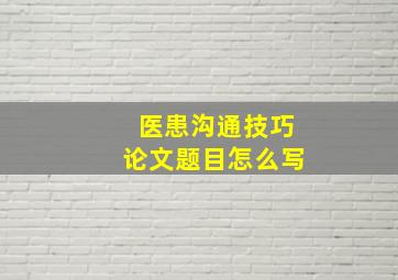 医患沟通技巧论文题目怎么写