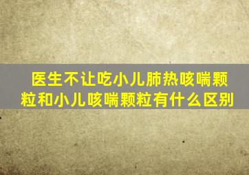 医生不让吃小儿肺热咳喘颗粒和小儿咳喘颗粒有什么区别