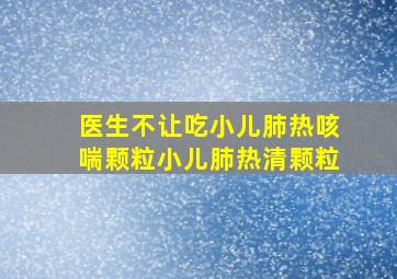 医生不让吃小儿肺热咳喘颗粒小儿肺热清颗粒