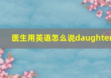 医生用英语怎么说daughter