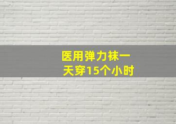 医用弹力袜一天穿15个小时