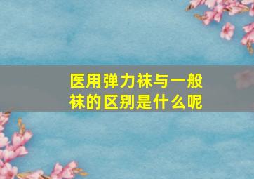 医用弹力袜与一般袜的区别是什么呢