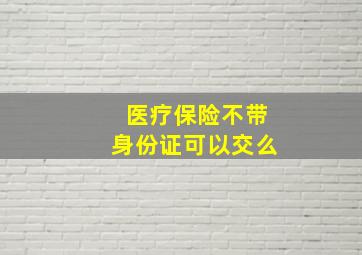 医疗保险不带身份证可以交么