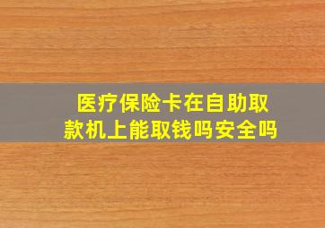 医疗保险卡在自助取款机上能取钱吗安全吗