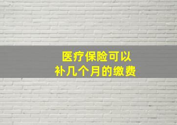 医疗保险可以补几个月的缴费