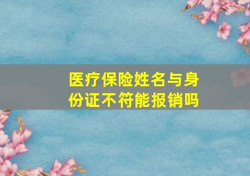 医疗保险姓名与身份证不符能报销吗