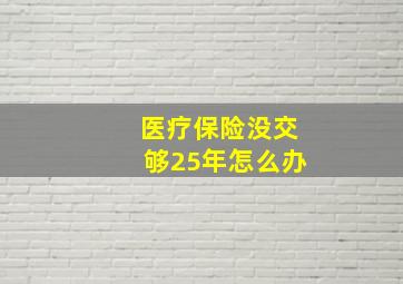 医疗保险没交够25年怎么办