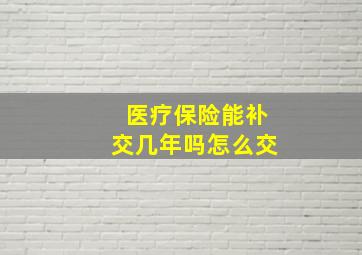 医疗保险能补交几年吗怎么交