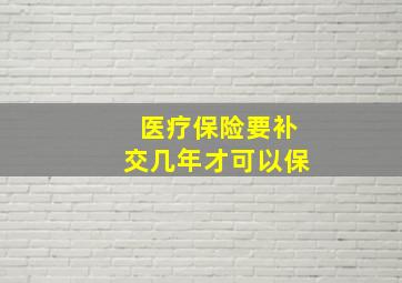 医疗保险要补交几年才可以保