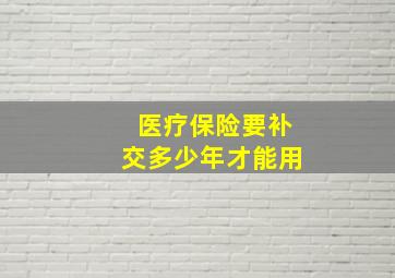 医疗保险要补交多少年才能用