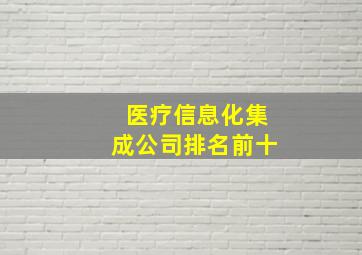 医疗信息化集成公司排名前十